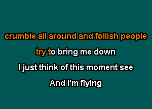 crumble all around and follish people

try to bring me down
Ijust think ofthis moment see

And i'm flying