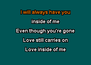 I will always have you

inside of me

Even though you're gone

Love still carries on

Love inside of me