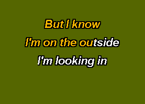 But! know

I'm on the outside

I'm Iookt'ng in