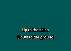 Up to the skies

Down to the ground