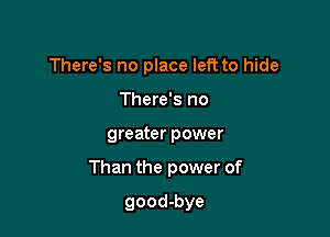 There's no place left to hide
There's no

greater power

Than the power of

good-bye