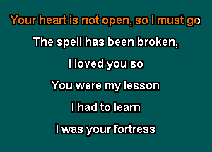 Your heart is not open, so I must go
The spell has been broken,

lloved you so

You were my lesson

I had to learn

I was your fortress