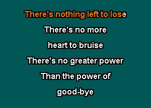 There's nothing left to lose
There's no more

heart to bruise

There's no greater power

Than the power of

good-bye