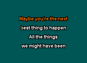 Maybe you're the next

best thing to happen

All the things

we might have been