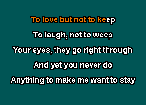 To love but not to keep
To laugh, not to weep
Your eyes, they go right through

And yet you never do

Anything to make me want to stay