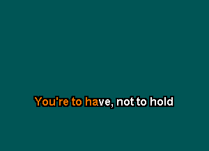 You're to have, not to hold