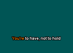 You're to have, not to hold