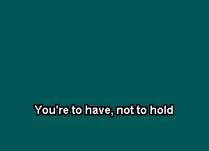 You're to have, not to hold