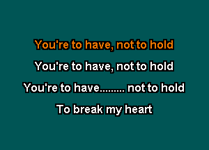 You're to have, not to hold
You're to have, not to hold

You're to have ......... not to hold

To break my heart