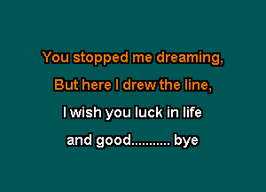 You stopped me dreaming,

But here I drew the line,
I wish you luck in life

and good ........... bye