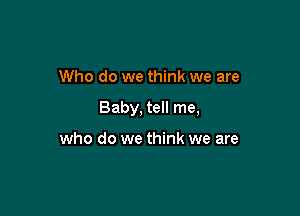 Who do we think we are

Baby, tell me,

who do we think we are