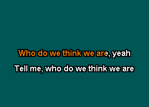 Who do we think we are, yeah

Tell me, who do we think we are