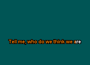 Tell me, who do we think we are