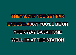 THEY SAY IF YOU GET FAR
ENOUGH AWAY YOU'LL BE ON
YOUR WAY BACK HOME
WELL I'M AT THE STATION