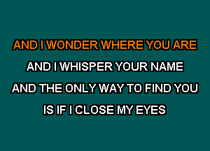 AND I WONDER WHERE YOU ARE
AND I WHISPER YOUR NAME
AND THE ONLY WAY TO FIND YOU
IS IF I CLOSE MY EYES