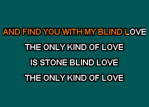 AND FIND YOU WITH MY BLIND LOVE
THE ONLY KIND OF LOVE
IS STONE BLIND LOVE
THE ONLY KIND OF LOVE