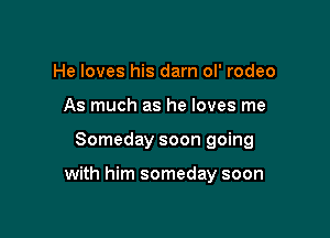 He loves his darn ol' rodeo
As much as he loves me

Someday soon going

with him someday soon