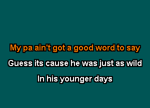 My pa ain't got a good word to say

Guess its cause he was just as wild

In his younger days