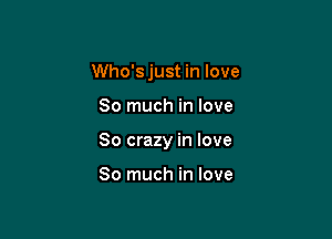 Who's just in love

So much in love

So crazy in love

So much in love