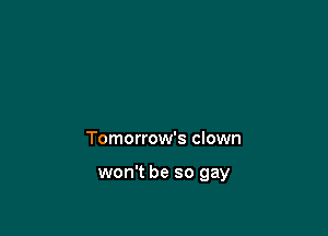 Tomorrow's clown

won't be so gay