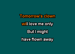 Tomorrow's clown
will love me only

But I might

have flown away