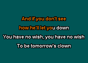 And ifyou don't see

how he'll let you down

You have no wish, you have no wish

To be tomorrow's clown