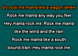 80 rock me mama like awagon wheel
Rock me mama any way you feel
Hey mama rock me, Rock me mama
like the wind and the rain
Rock me mama like a south

bound train, Hey mama rock me