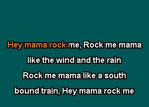 Hey mama rock me, Rock me mama
like the wind and the rain
Rock me mama like a south

bound train, Hey mama rock me