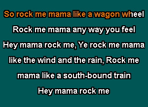 80 rock me mama like awagon wheel
Rock me mama any way you feel
Hey mama rock me, Ye rock me mama
like the wind and the rain, Rock me
mama like a south-bound train

Hey mama rock me