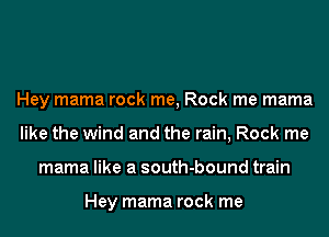 Hey mama rock me, Rock me mama
like the wind and the rain, Rock me
mama like a south-bound train

Hey mama rock me
