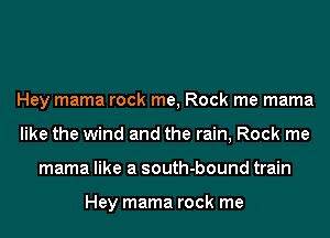Hey mama rock me, Rock me mama
like the wind and the rain, Rock me
mama like a south-bound train

Hey mama rock me