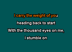 I carry the weight of you
heading back to start

With the thousand eyes on me,

I stumble on