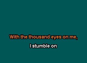 With the thousand eyes on me,

I stumble on