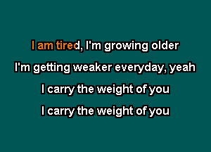 I am tired, I'm growing older
I'm getting weaker everyday, yeah

I carry the weight of you

I carry the weight of you