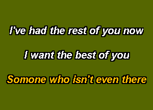 I've had the rest of you now

I want the best of you

Somone who isn't even there