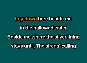 Lay down here beside me

in the hallowed water

Beside me where the silver lining

stays until, The sirens' calling