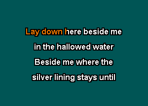 Lay down here beside me
in the hallowed water

Beside me where the

silver lining stays until