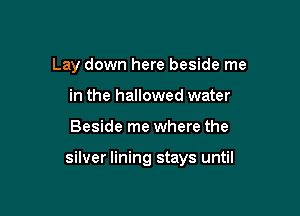 Lay down here beside me
in the hallowed water

Beside me where the

silver lining stays until