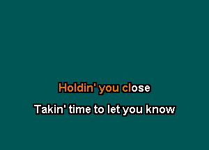 Holdin' you close

Takin' time to let you know