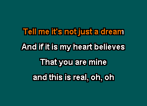 Tell me it's notjust a dream

And if it is my heart believes
That you are mine

and this is real, oh, oh