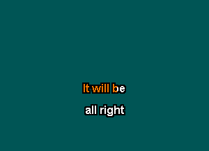 It will be

all right