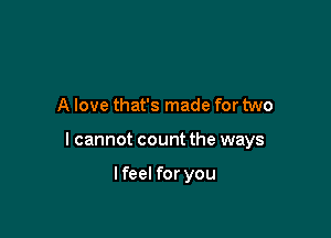 A love that's made for two

I cannot count the ways

lfeel for you