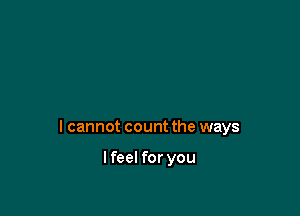 I cannot count the ways

lfeel for you