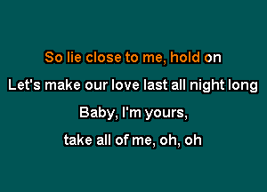 So lie close to me, hold on

Let's make our love last all night long

Baby, I'm yours,

take all of me, oh, oh