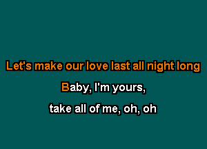 Let's make our love last all night long

Baby, I'm yours,

take all of me, oh, oh