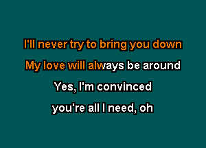 I'll never try to bring you down
My love will always be around

Yes, I'm convinced

you're all I need, oh