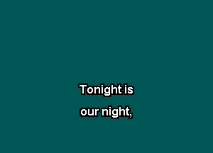 Tonight is

our night,