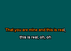 That you are mine and this is real,

this is real. oh, oh