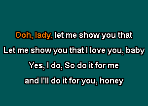 Ooh, lady, let me show you that
Let me show you that I love you, baby

Yes, I do, So do it for me

and I'll do it for you, honey