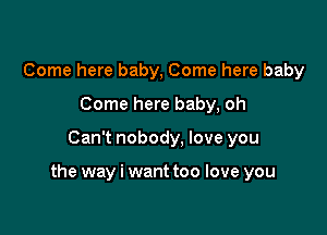 Come here baby, Come here baby
Come here baby, oh

Can't nobody, love you

the way i want too love you